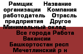 Рамщик 3 › Название организации ­ Компания-работодатель › Отрасль предприятия ­ Другое › Минимальный оклад ­ 15 000 - Все города Работа » Вакансии   . Башкортостан респ.,Мечетлинский р-н